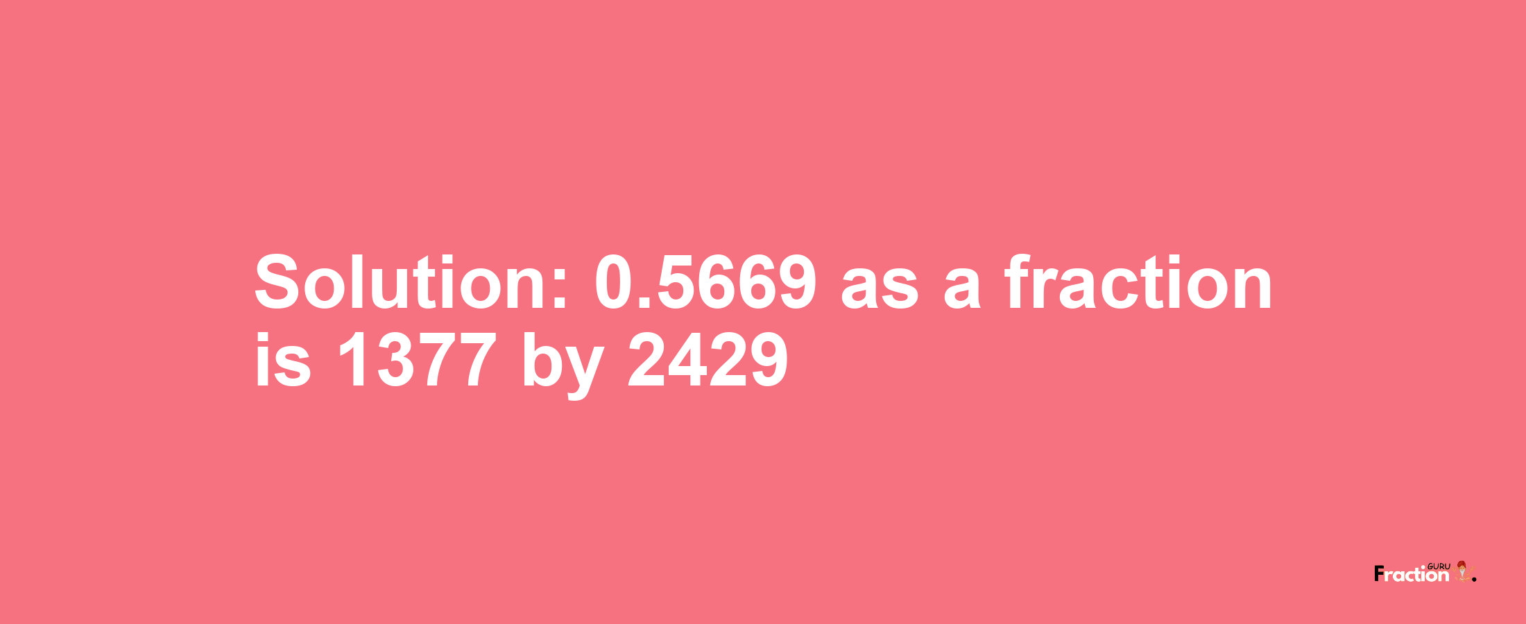 Solution:0.5669 as a fraction is 1377/2429
